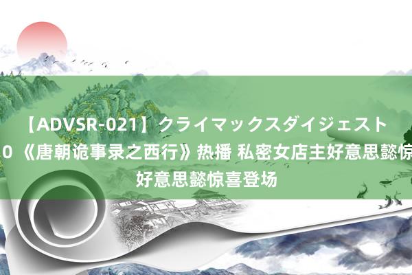 【ADVSR-021】クライマックスダイジェスト 姦鬼 ’10 《唐朝诡事录之西行》热播 私密女店主好意思懿惊喜登场