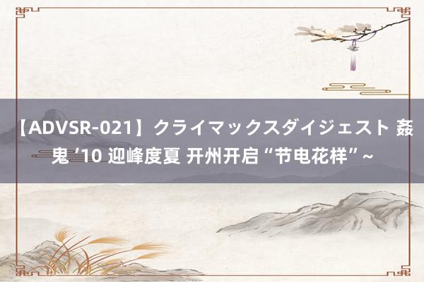 【ADVSR-021】クライマックスダイジェスト 姦鬼 ’10 迎峰度夏 开州开启“节电花样”~