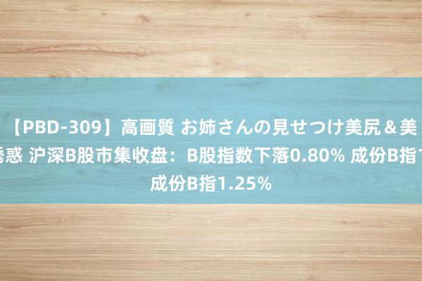 【PBD-309】高画質 お姉さんの見せつけ美尻＆美脚の誘惑 沪深B股市集收盘：B股指数下落0.80% 成份B指1.25%
