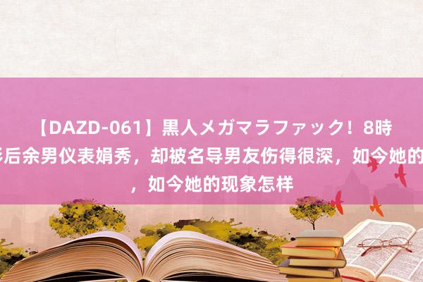 【DAZD-061】黒人メガマラファック！8時間 金鸡影后余男仪表娟秀，却被名导男友伤得很深，如今她的现象怎样