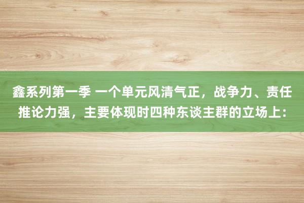 鑫系列第一季 一个单元风清气正，战争力、责任推论力强，主要体现时四种东谈主群的立场上：