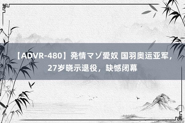 【ADVR-480】発情マゾ愛奴 国羽奥运亚军，27岁晓示退役，缺憾闭幕