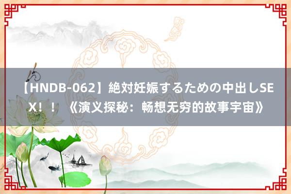 【HNDB-062】絶対妊娠するための中出しSEX！！ 《演义探秘：畅想无穷的故事宇宙》