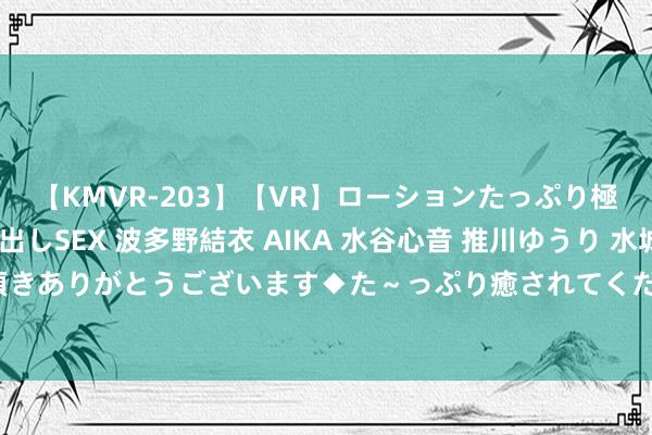 【KMVR-203】【VR】ローションたっぷり極上5人ソープ嬢と中出しSEX 波多野結衣 AIKA 水谷心音 推川ゆうり 水城奈緒 ～本日は御指名頂きありがとうございます◆た～っぷり癒されてくださいね◆～ 潮水自拍街拍，纪录前卫潮水，尽享前卫风潮
