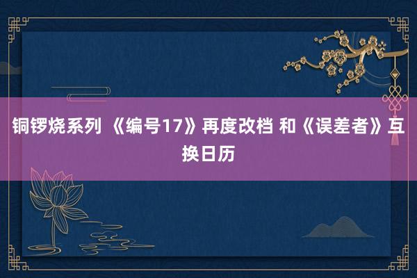 铜锣烧系列 《编号17》再度改档 和《误差者》互换日历
