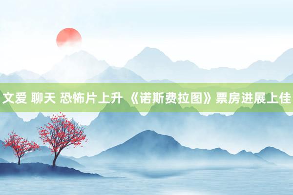 文爱 聊天 恐怖片上升 《诺斯费拉图》票房进展上佳