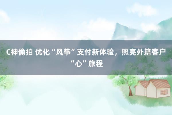 C神偷拍 优化“风筝”支付新体验，照亮外籍客户“心”旅程