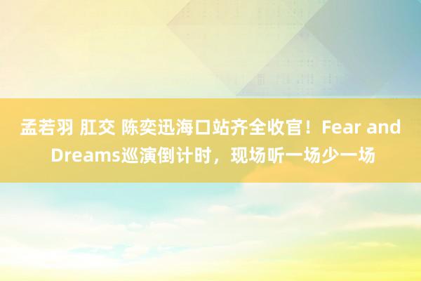 孟若羽 肛交 陈奕迅海口站齐全收官！Fear and Dreams巡演倒计时，现场听一场少一场