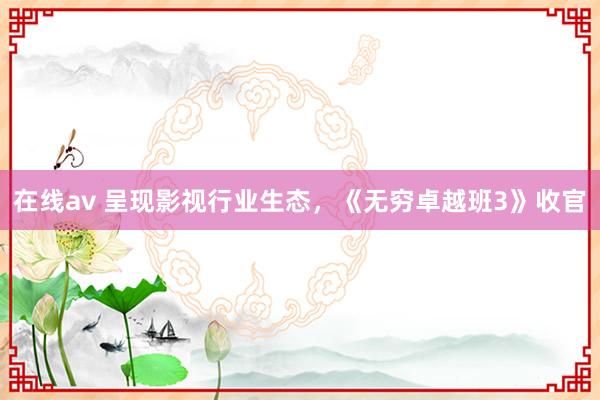 在线av 呈现影视行业生态，《无穷卓越班3》收官