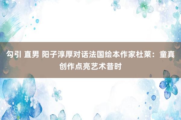 勾引 直男 阳子淳厚对话法国绘本作家杜莱：童真创作点亮艺术昔时