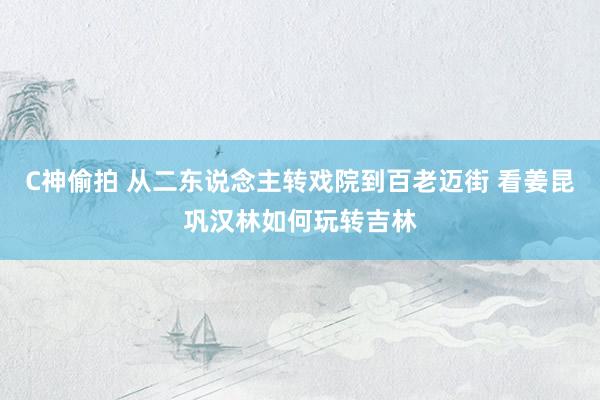 C神偷拍 从二东说念主转戏院到百老迈街 看姜昆巩汉林如何玩转吉林