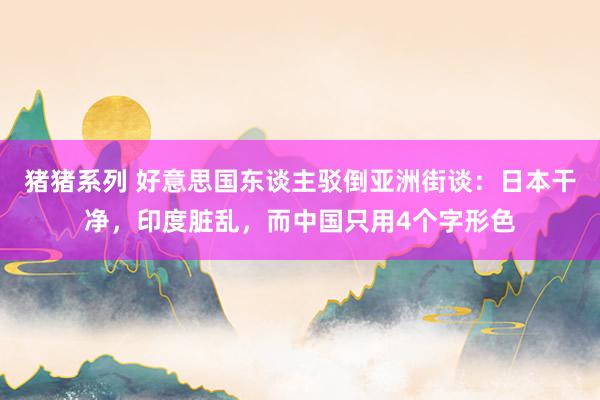 猪猪系列 好意思国东谈主驳倒亚洲街谈：日本干净，印度脏乱，而中国只用4个字形色