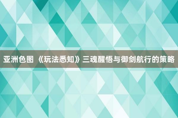 亚洲色图 《玩法悉知》三魂醒悟与御剑航行的策略