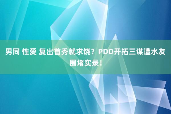 男同 性愛 复出首秀就求饶？PDD开拓三谋遭水友围堵实录！