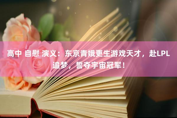高中 自慰 演义：东京青娥更生游戏天才，赴LPL追梦，誓夺宇宙冠军！