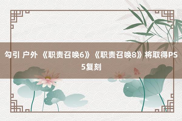 勾引 户外 《职责召唤6》《职责召唤8》将取得PS5复刻