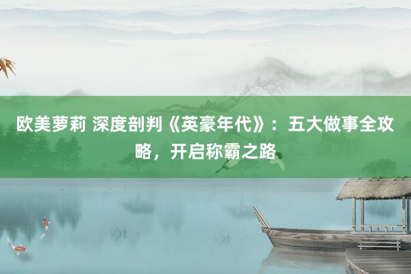 欧美萝莉 深度剖判《英豪年代》：五大做事全攻略，开启称霸之路