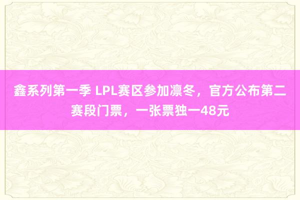 鑫系列第一季 LPL赛区参加凛冬，官方公布第二赛段门票，一张票独一48元