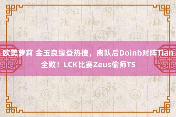 欧美萝莉 金玉良缘登热搜，离队后Doinb对阵Tian全败！LCK比赛Zeus偷师TS