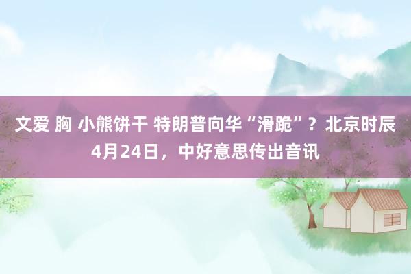 文爱 胸 小熊饼干 特朗普向华“滑跪”？北京时辰4月24日，中好意思传出音讯