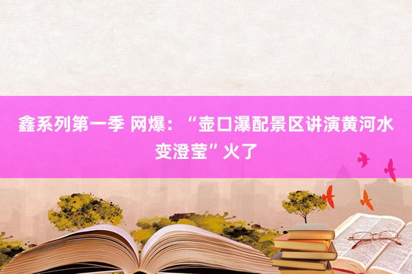 鑫系列第一季 网爆：“壶口瀑配景区讲演黄河水变澄莹”火了
