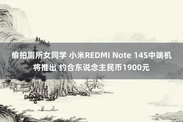 偷拍厕所女同学 小米REDMI Note 14S中端机将推出 约合东说念主民币1900元