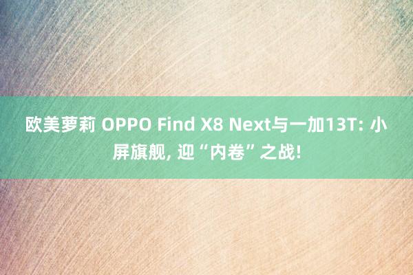 欧美萝莉 OPPO Find X8 Next与一加13T: 小屏旗舰, 迎“内卷”之战!