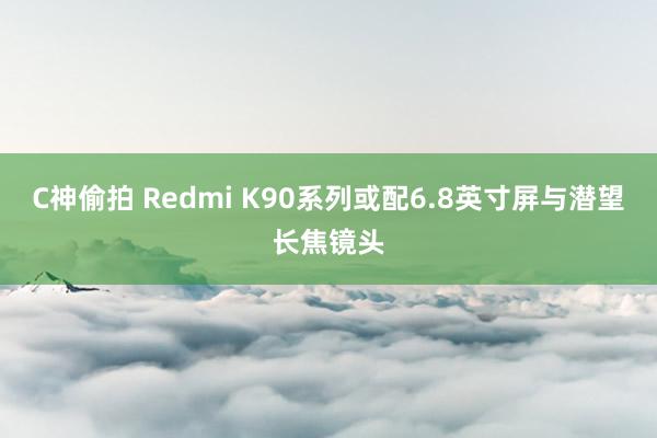 C神偷拍 Redmi K90系列或配6.8英寸屏与潜望长焦镜头