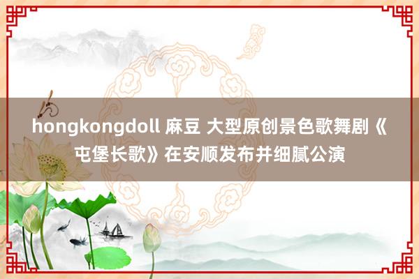 hongkongdoll 麻豆 大型原创景色歌舞剧《屯堡长歌》在安顺发布并细腻公演