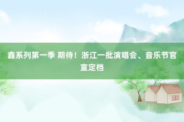 鑫系列第一季 期待！浙江一批演唱会、音乐节官宣定档