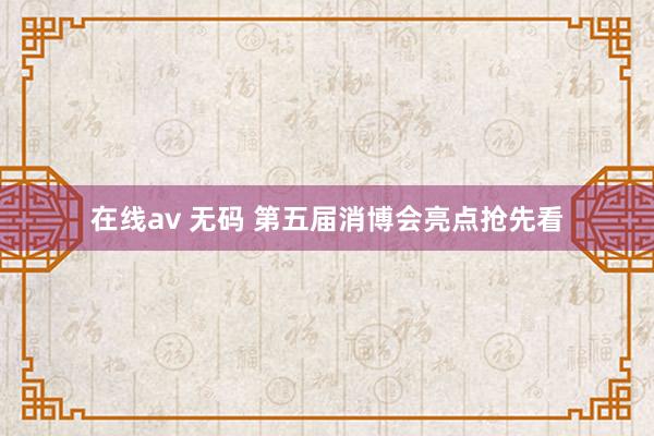 在线av 无码 第五届消博会亮点抢先看