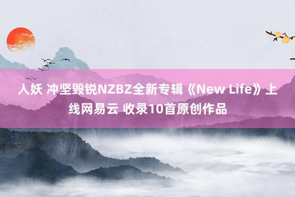 人妖 冲坚毁锐NZBZ全新专辑《New Life》上线网易云 收录10首原创作品