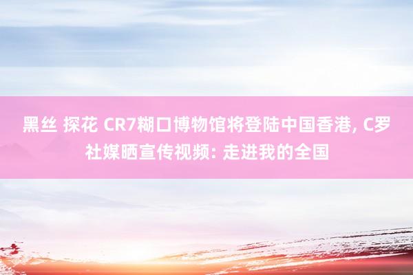 黑丝 探花 CR7糊口博物馆将登陆中国香港, C罗社媒晒宣传视频: 走进我的全国
