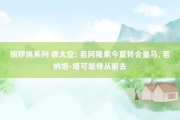 铜锣烧系列 德太空: 若阿隆索今夏转会皇马, 若纳坦-塔可能侍从前去
