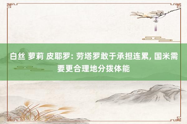 白丝 萝莉 皮耶罗: 劳塔罗敢于承担连累, 国米需要更合理地分拨体能
