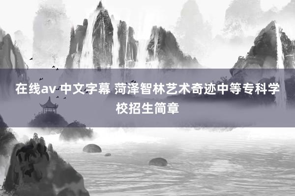 在线av 中文字幕 菏泽智林艺术奇迹中等专科学校招生简章