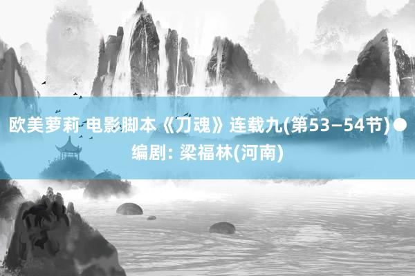 欧美萝莉 电影脚本《刀魂》连载九(第53—54节)●编剧: 梁福林(河南)