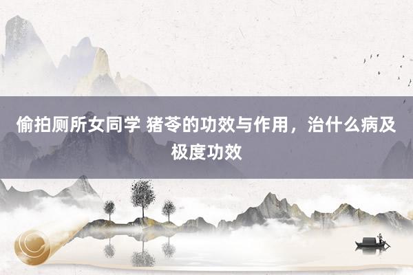 偷拍厕所女同学 猪苓的功效与作用，治什么病及极度功效