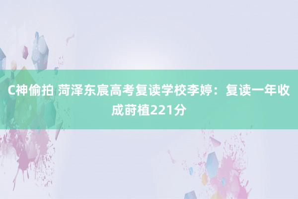 C神偷拍 菏泽东宸高考复读学校李婷：复读一年收成莳植221分